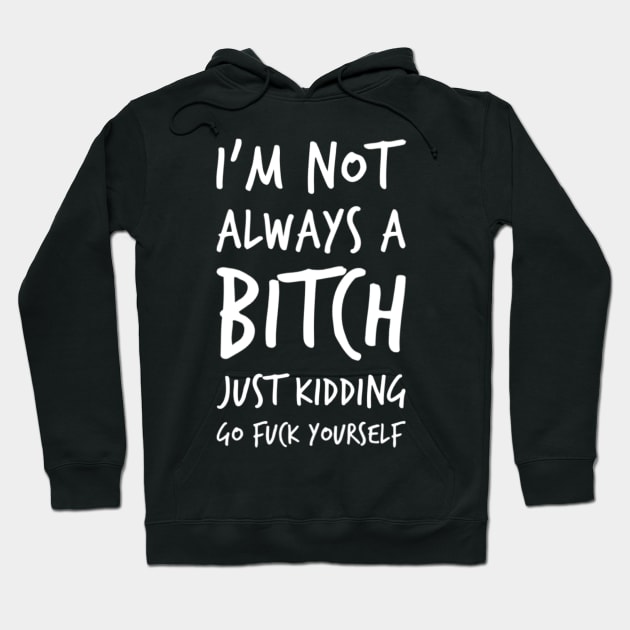 I'm Not Always A Bitch. Just Kidding Go Fuck Yourself. Funny Bitchy Sweary Quote. Hoodie by That Cheeky Tee